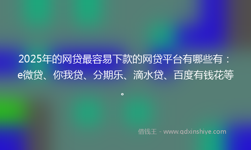 2025年的网贷最容易下款的网贷平台有哪些有：e微贷、你我贷、分期乐、滴水贷、百度有钱花等。