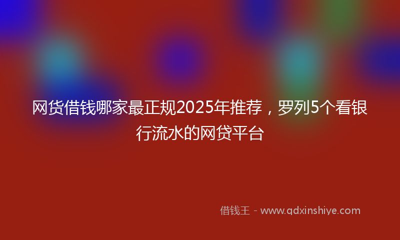 网货借钱哪家最正规2025年推荐，罗列5个看银行流水的网贷平台