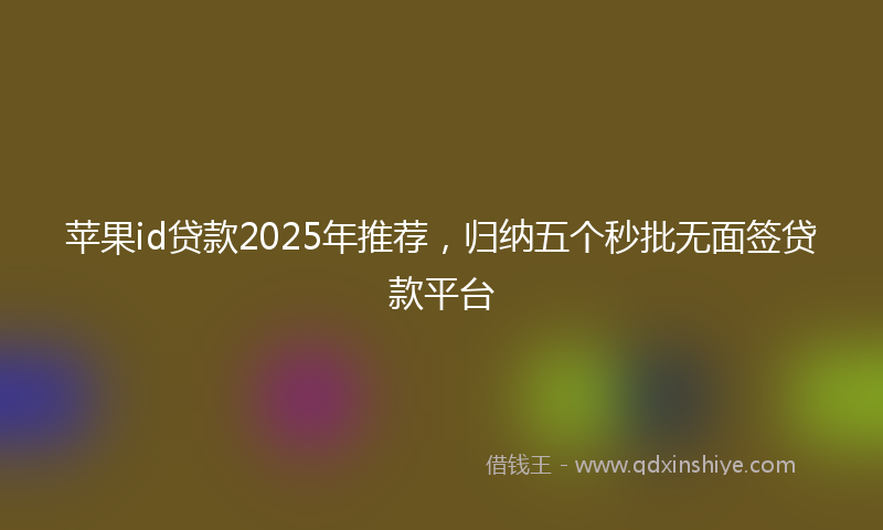 苹果id贷款2025年推荐，归纳五个秒批无面签贷款平台
