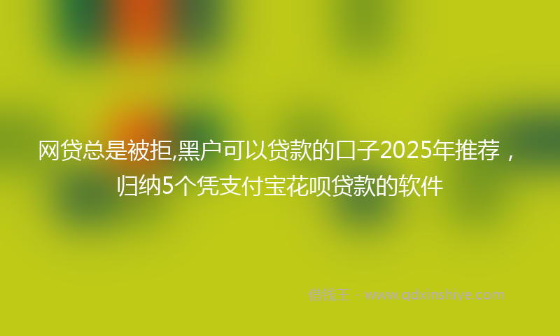 网贷总是被拒,黑户可以贷款的口子2025年推荐，归纳5个凭支付宝花呗贷款的软件