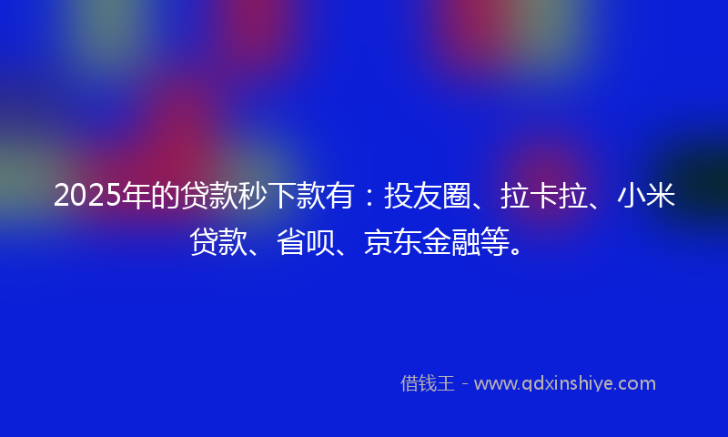 2025年的贷款秒下款有：投友圈、拉卡拉、小米贷款、省呗、京东金融等。