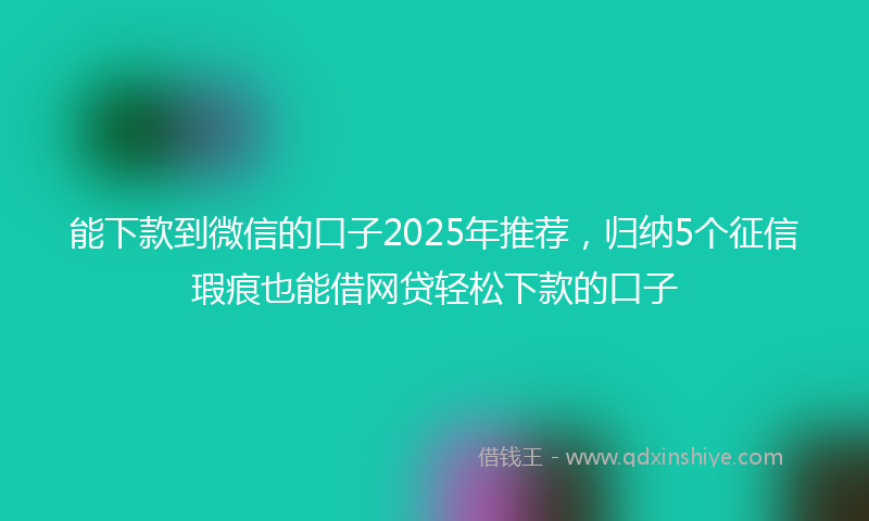能下款到微信的口子2025年推荐，归纳5个征信瑕疵也能借网贷轻松下款的口子