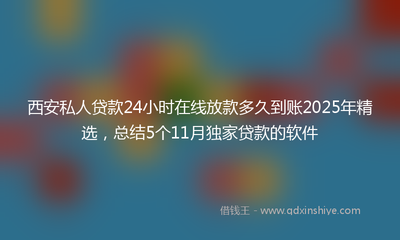 西安私人贷款24小时在线放款多久到账2025年精选，总结5个11月独家贷款的软件