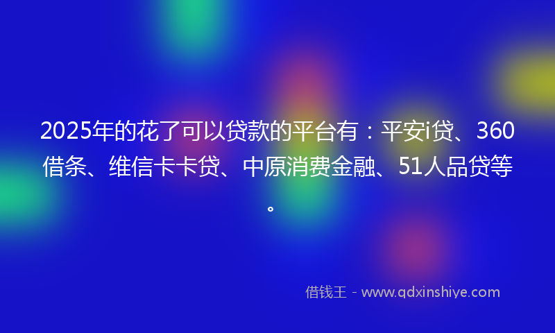 2025年的花了可以贷款的平台有：平安i贷、360借条、维信卡卡贷、中原消费金融、51人品贷等。