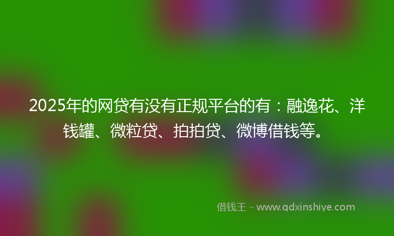 2025年的网贷有没有正规平台的有：融逸花、洋钱罐、微粒贷、拍拍贷、微博借钱等。