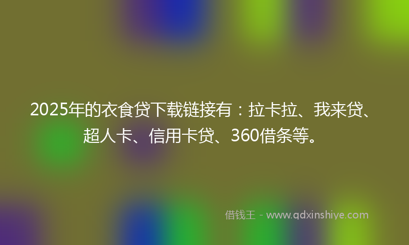 2025年的衣食贷下载链接有：拉卡拉、我来贷、超人卡、信用卡贷、360借条等。