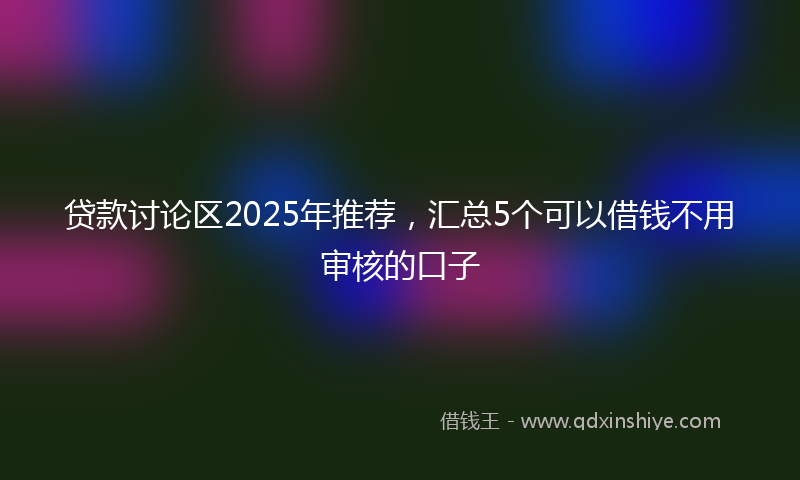 贷款讨论区2025年推荐，汇总5个可以借钱不用审核的口子