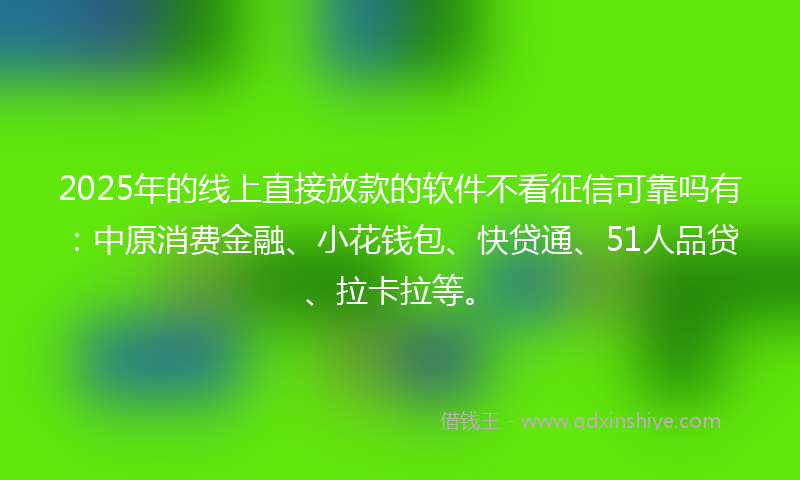 2025年的线上直接放款的软件不看征信可靠吗有：中原消费金融、小花钱包、快贷通、51人品贷、拉卡拉等。