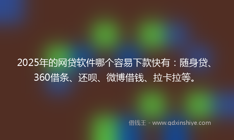 2025年的网贷软件哪个容易下款快有：随身贷、360借条、还呗、微博借钱、拉卡拉等。