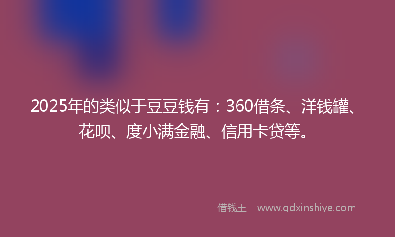 2025年的类似于豆豆钱有：360借条、洋钱罐、花呗、度小满金融、信用卡贷等。