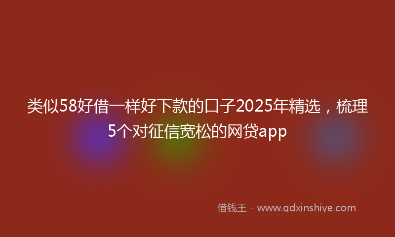 类似58好借一样好下款的口子2025年精选，梳理5个对征信宽松的网贷app