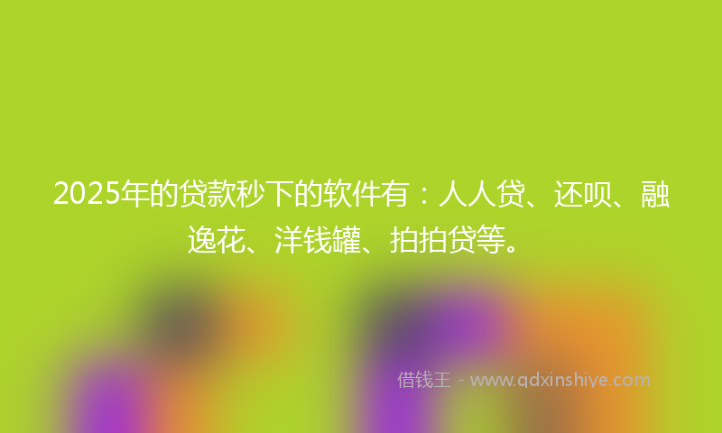 2025年的贷款秒下的软件有：人人贷、还呗、融逸花、洋钱罐、拍拍贷等。