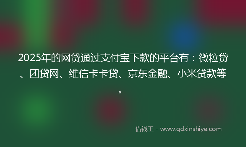 2025年的网贷通过支付宝下款的平台有：微粒贷、团贷网、维信卡卡贷、京东金融、小米贷款等。