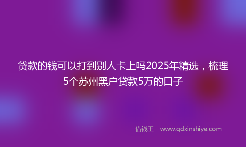 贷款的钱可以打到别人卡上吗2025年精选，梳理5个苏州黑户贷款5万的口子