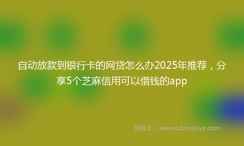 自动放款到银行卡的网贷怎么办2025年推荐，分享5个芝麻信用可以借钱的app