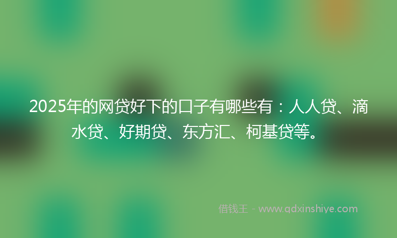 2025年的网贷好下的口子有哪些有：人人贷、滴水贷、好期贷、东方汇、柯基贷等。