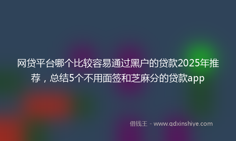 网贷平台哪个比较容易通过黑户的贷款2025年推荐，总结5个不用面签和芝麻分的贷款app