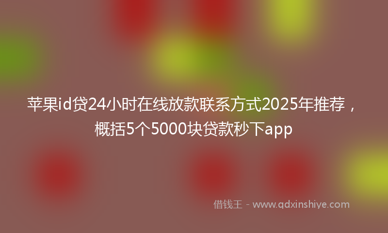 苹果id贷24小时在线放款联系方式2025年推荐，概括5个5000块贷款秒下app