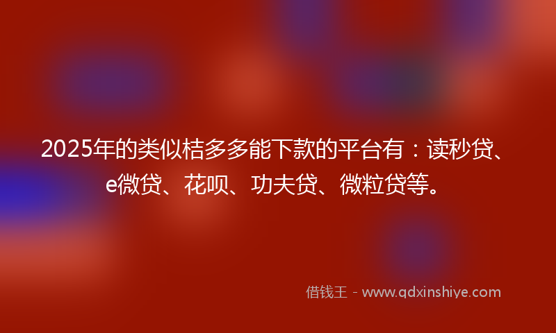 2025年的类似桔多多能下款的平台有：读秒贷、e微贷、花呗、功夫贷、微粒贷等。