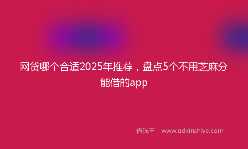 网贷哪个合适2025年推荐，盘点5个不用芝麻分能借的app