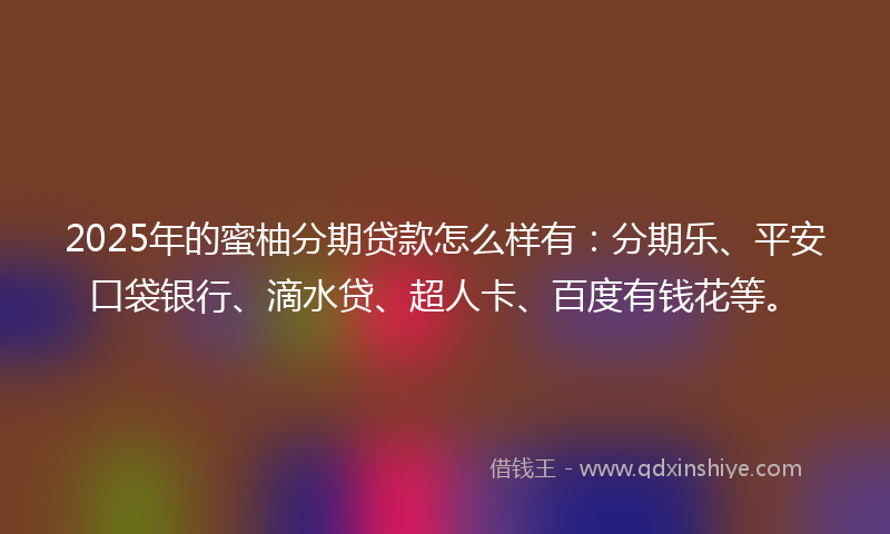 2025年的蜜柚分期贷款怎么样有：分期乐、平安口袋银行、滴水贷、超人卡、百度有钱花等。