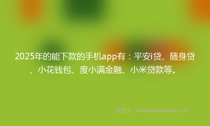 2025年的能下款的手机app有：平安i贷、随身贷、小花钱包、度小满金融、小米贷款等。