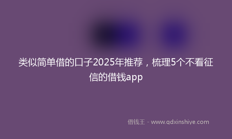 类似简单借的口子2025年推荐，梳理5个不看征信的借钱app