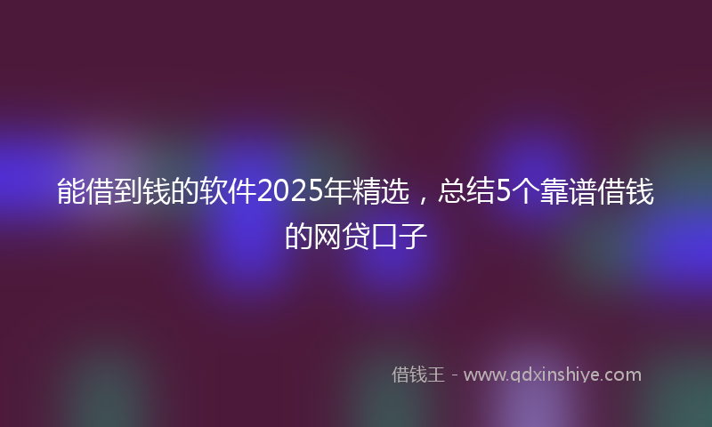 能借到钱的软件2025年精选，总结5个靠谱借钱的网贷口子
