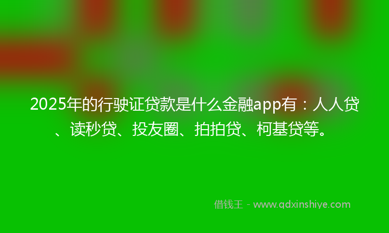 2025年的行驶证贷款是什么金融app有：人人贷、读秒贷、投友圈、拍拍贷、柯基贷等。