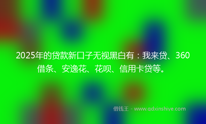 2025年的贷款新口子无视黑白有：我来贷、360借条、安逸花、花呗、信用卡贷等。