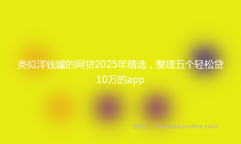 类似洋钱罐的网贷2025年精选，整理五个轻松贷10万的app