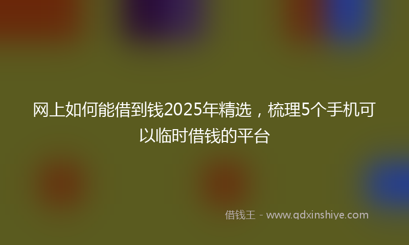 网上如何能借到钱2025年精选，梳理5个手机可以临时借钱的平台