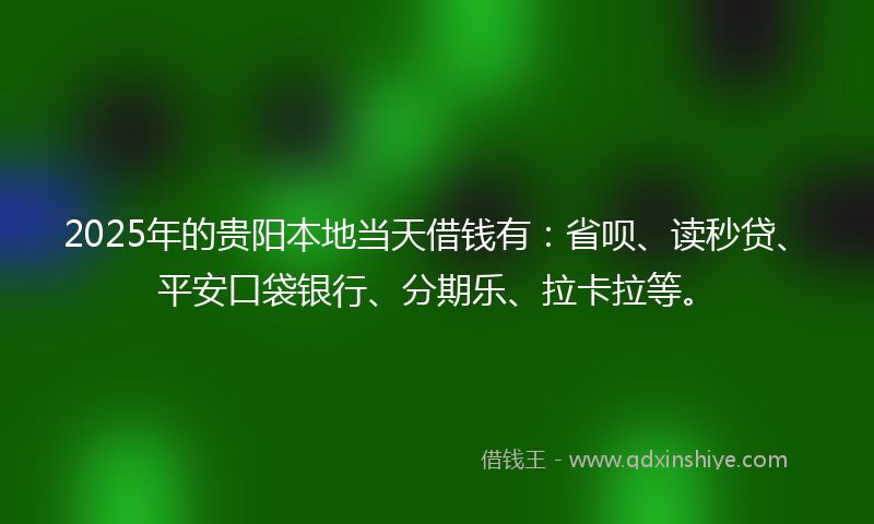 2025年的贵阳本地当天借钱有：省呗、读秒贷、平安口袋银行、分期乐、拉卡拉等。
