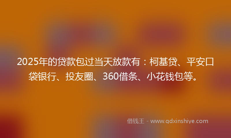 2025年的贷款包过当天放款有：柯基贷、平安口袋银行、投友圈、360借条、小花钱包等。