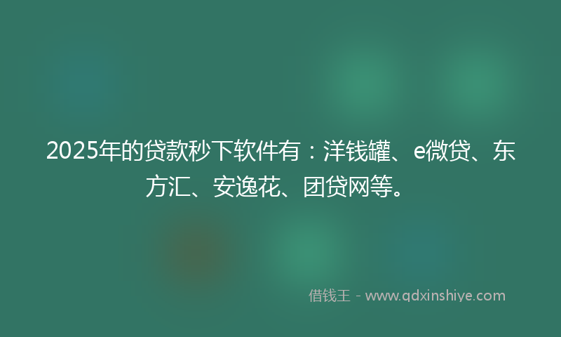 2025年的贷款秒下软件有：洋钱罐、e微贷、东方汇、安逸花、团贷网等。