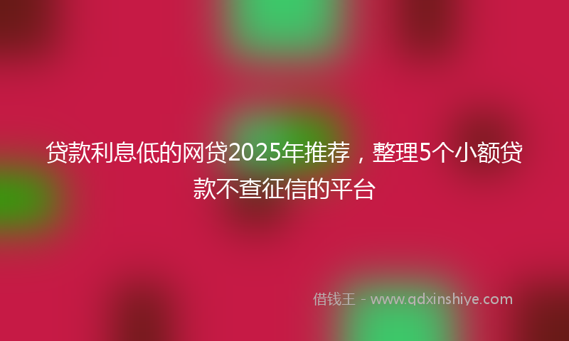贷款利息低的网贷2025年推荐，整理5个小额贷款不查征信的平台