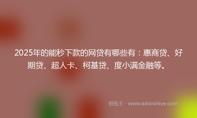 2025年的能秒下款的网贷有哪些有：惠商贷、好期贷、超人卡、柯基贷、度小满金融等。