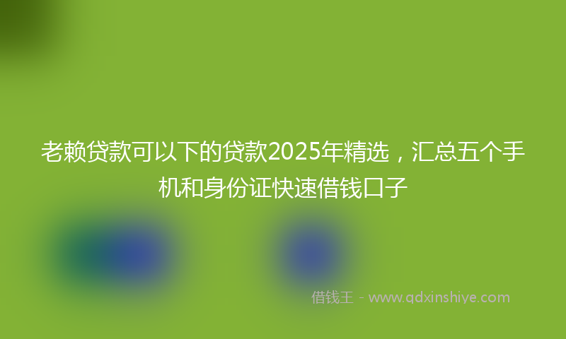 老赖贷款可以下的贷款2025年精选，汇总五个手机和身份证快速借钱口子