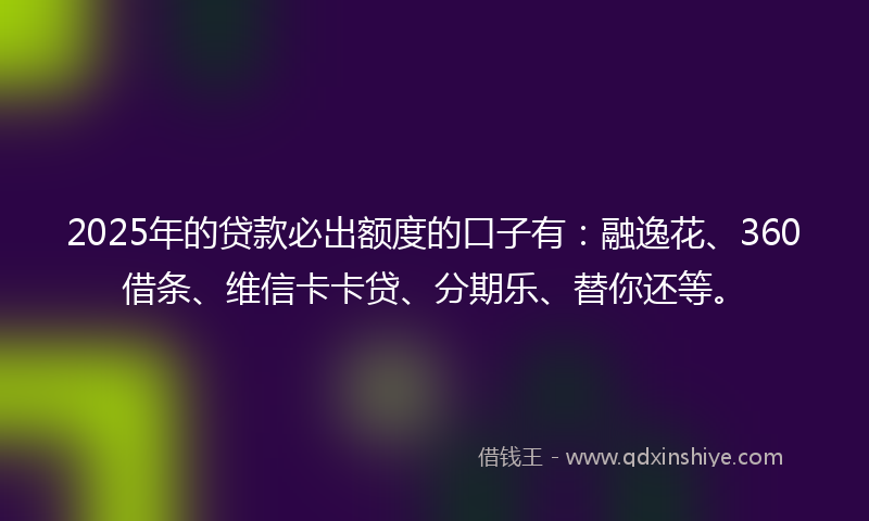2025年的贷款必出额度的口子有：融逸花、360借条、维信卡卡贷、分期乐、替你还等。