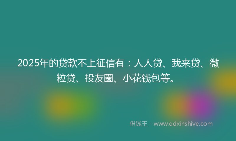 2025年的贷款不上征信有：人人贷、我来贷、微粒贷、投友圈、小花钱包等。
