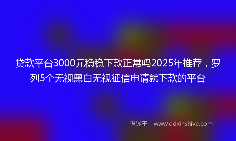 贷款平台3000元稳稳下款正常吗2025年推荐，罗列5个无视黑白无视征信申请就下款的平台