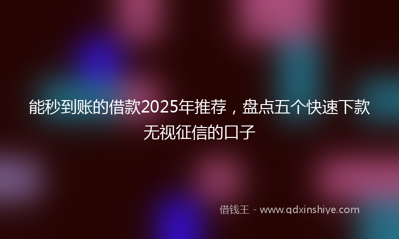 能秒到账的借款2025年推荐，盘点五个快速下款无视征信的口子