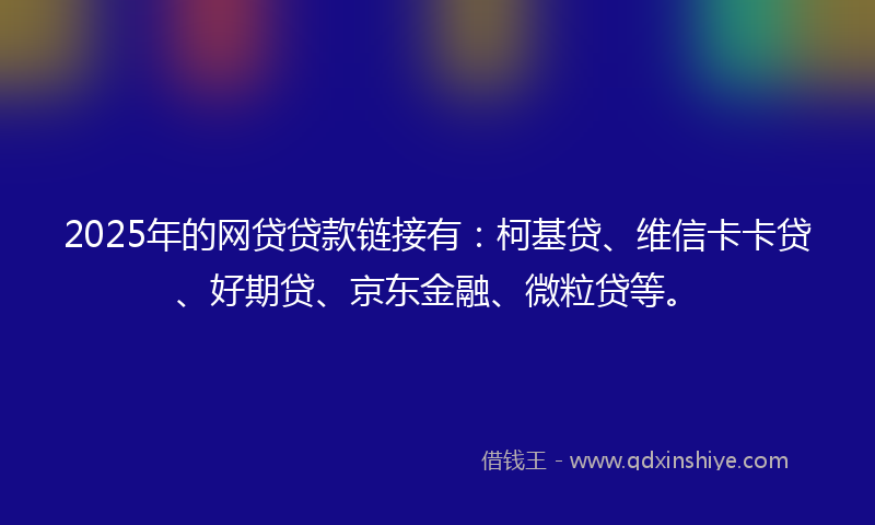 2025年的网贷贷款链接有:柯基贷、维信卡卡贷、好期贷、京东金融、微粒贷等。