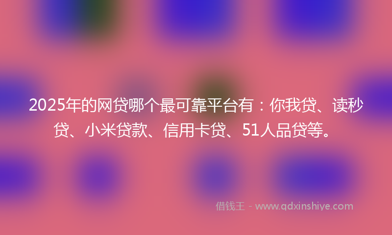 2025年的网贷哪个最可靠平台有：你我贷、读秒贷、小米贷款、信用卡贷、51人品贷等。