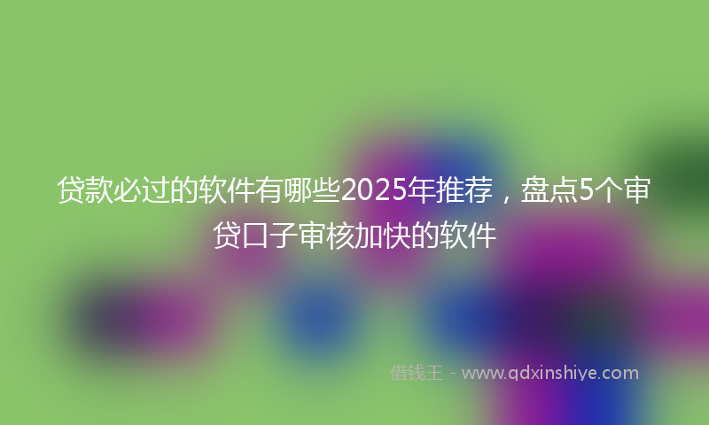 贷款必过的软件有哪些2025年推荐，盘点5个审贷口子审核加快的软件