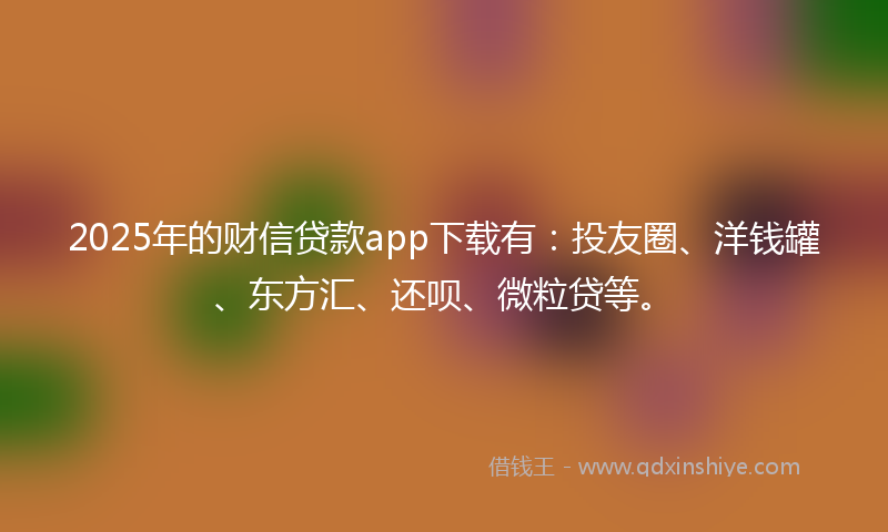 2025年的财信贷款app下载有：投友圈、洋钱罐、东方汇、还呗、微粒贷等。