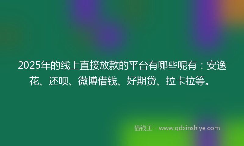 2025年的线上直接放款的平台有哪些呢有：安逸花、还呗、微博借钱、好期贷、拉卡拉等。
