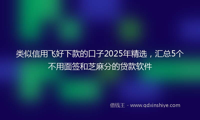 类似信用飞好下款的口子2025年精选，汇总5个不用面签和芝麻分的贷款软件