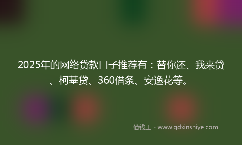 2025年的网络贷款口子推荐有：替你还、我来贷、柯基贷、360借条、安逸花等。