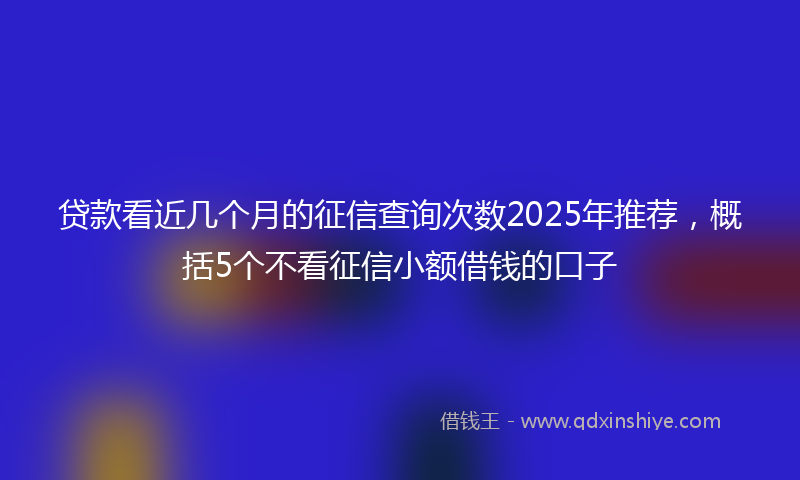 贷款看近几个月的征信查询次数2025年推荐，概括5个不看征信小额借钱的口子